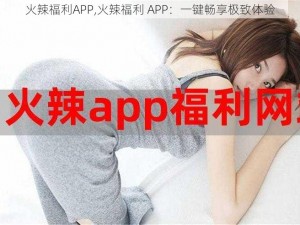 火辣福利APP,火辣福利 APP：一键畅享极致体验