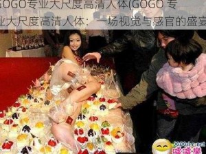 GOGO专业大尺度高清人体(GOGO 专业大尺度高清人体：一场视觉与感官的盛宴)