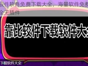 靠比较件软件免费下载大全，海量软件免费下载，安全无插件