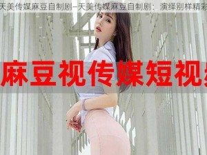 天美传媒麻豆自制剧—天美传媒麻豆自制剧：演绎别样精彩