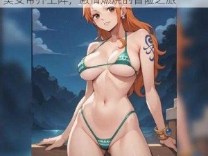 海贼王之娜美女帝齐上阵漫画—海贼王之娜美女帝齐上阵，激情燃烧的冒险之旅