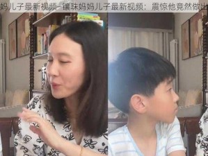 镶珠妈妈儿子最新视频—镶珠妈妈儿子最新视频：震惊他竟然做出这种事