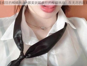 娜美妖姬疯狂的榨精挑战—娜美妖姬疯狂的榨精挑战：在无尽的高潮中颤抖