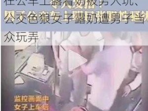 在公车上露着奶被男人玩、公交色狼女子露奶遭男子当众玩弄