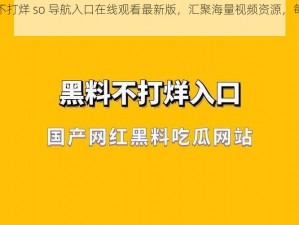 黑料不打烊 so 导航入口在线观看最新版，汇聚海量视频资源，每日更新