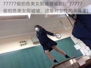 77777偷拍各类女厕嘘嘘偷窥(：77777 偷拍各类女厕嘘嘘，这是对女性的不尊重)