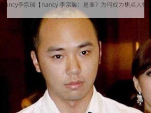 nancy李宗瑞【nancy 李宗瑞：是谁？为何成为焦点人物？】