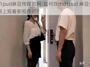 md1pud麻豆传媒官网-如何在md1pud 麻豆传媒官网上观看影视作品？