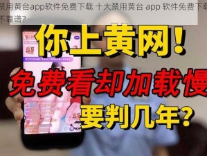 十大禁用黄台app软件免费下载 十大禁用黄台 app 软件免费下载，究竟靠不靠谱？