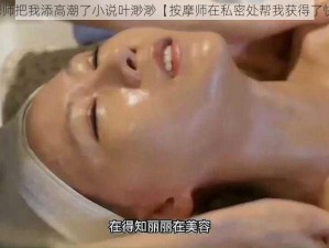 按摩师把我添高潮了小说叶渺渺【按摩师在私密处帮我获得了快感】