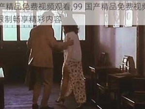 99国产精品免费视频观看,99 国产精品免费视频观看，无限制畅享精彩内容