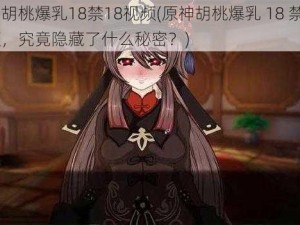 原神胡桃爆乳18禁18视频(原神胡桃爆乳 18 禁 18 视频，究竟隐藏了什么秘密？)