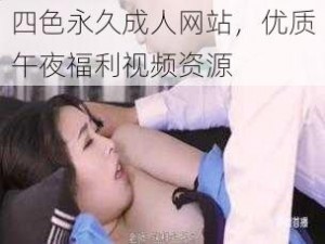 四色永久成人网站，优质午夜福利视频资源