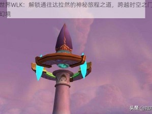 魔兽世界WLK：解锁通往达拉然的神秘旅程之道，跨越时空之门探寻全新幻境