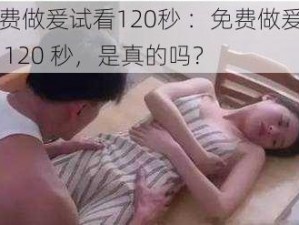 免费做爰试看120秒 ：免费做爰试看 120 秒，是真的吗？