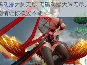 无码动漫大胸无尽;无码动漫大胸无尽，精彩剧情让你欲罢不能