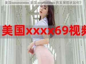 美国wwwwxxxx;美国 wwwwxxxx 的发展现状如何？