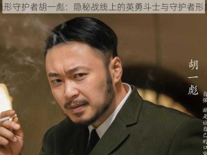 隐形守护者胡一彪：隐秘战线上的英勇斗士与守护者形象