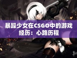 暴躁少女csgo高清播放;暴躁少女 csgo 高清播放，她的游戏技术究竟如何？