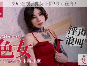 99re在线、如何评价 99re 在线？