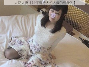 大奶人妻【如何看待大奶人妻的现象？】