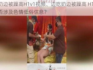 边吃奶边被躁高H1v1视频、边吃奶边被躁高 H1v1 视频是否涉及色情低俗信息？