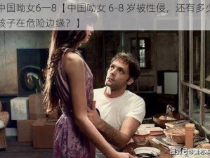 中国呦女6一8【中国呦女 6-8 岁被性侵，还有多少孩子在危险边缘？】