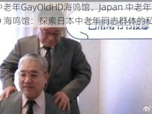 Japan中老年GayOldHD海鸣馆、Japan 中老年 GayOldHD 海鸣馆：探索日本中老年同志群体的私密世界