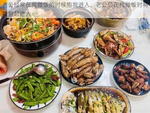 老公经常在我做饭的时候抱我进入、老公总在我做饭时将我抱起进入