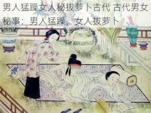 男人猛躁女人秘拔萝卜古代 古代男女秘事：男人猛躁，女人拔萝卜