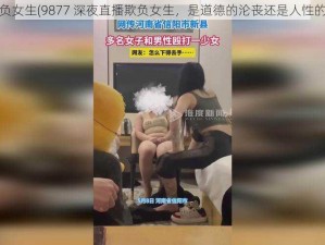 9877欺负女生(9877 深夜直播欺负女生，是道德的沦丧还是人性的缺失？)