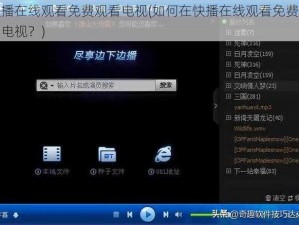 快播在线观看免费观看电视(如何在快播在线观看免费观看电视？)
