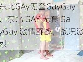 东北GAy无套GayGay、东北 GAY 无套 GayGay 激情野战，战况激烈