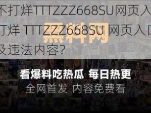 黑料不打烊TTTZZZ668SU网页入口;黑料不打烊 TTTZZZ668SU 网页入口是否涉及违法内容？