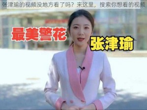 张津瑜的视频没地方看了吗？来这里，搜索你想看的视频