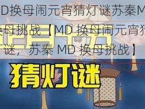 MD换母闹元宵猜灯谜苏秦MD换母挑战【MD 换母闹元宵猜灯谜，苏秦 MD 换母挑战】