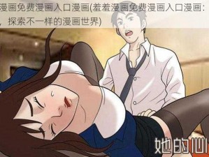 羞羞漫画免费漫画入口漫画(羞羞漫画免费漫画入口漫画：成人之美，探索不一样的漫画世界)