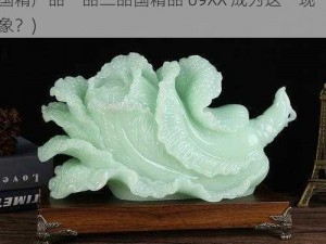 国精产品一品二品国精品69XX成为(如何看待国精产品一品二品国精品 69XX 成为这一现象？)