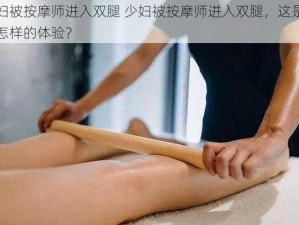 少妇被按摩师进入双腿 少妇被按摩师进入双腿，这是一种怎样的体验？