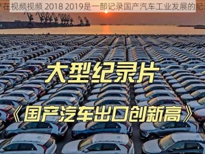 国产在视频视频 2018 2019是一部记录国产汽车工业发展的纪录片