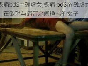 极痛bdSm残虐女,极痛 bdSm 残虐女：在欲望与痛苦之间挣扎的女子