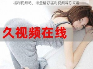 福利视频吧，海量精彩福利视频等你来看