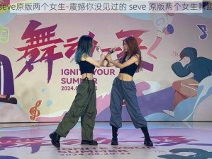 seve原版两个女生-震撼你没见过的 seve 原版两个女生舞蹈