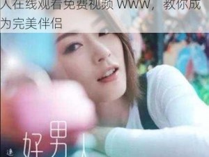 好男人在线观看免费视频WWW、好男人在线观看免费视频 WWW，教你成为完美伴侣