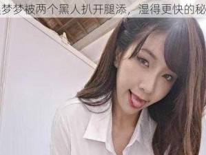 吴梦梦被两个黑人扒开腿添，湿得更快的秘密