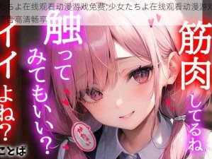 少女たちよ在线观看动漫游戏免费;少女たちよ在线观看动漫游戏免费，无广告高清畅享