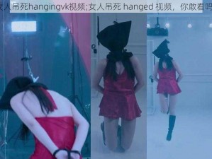 女人吊死hangingvk视频;女人吊死 hanged 视频，你敢看吗？