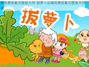 拔萝卜动画免费观看完整版大师-拔萝卜动画免费观看完整版大师：趣味十足的经典动画