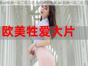 色欲aV视频一区二区三区;如何评价色欲 aV 视频一区二区三区？