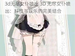 3d无尽女仆喷出 3D 无尽女仆喷出：科技与娱乐的完美结合